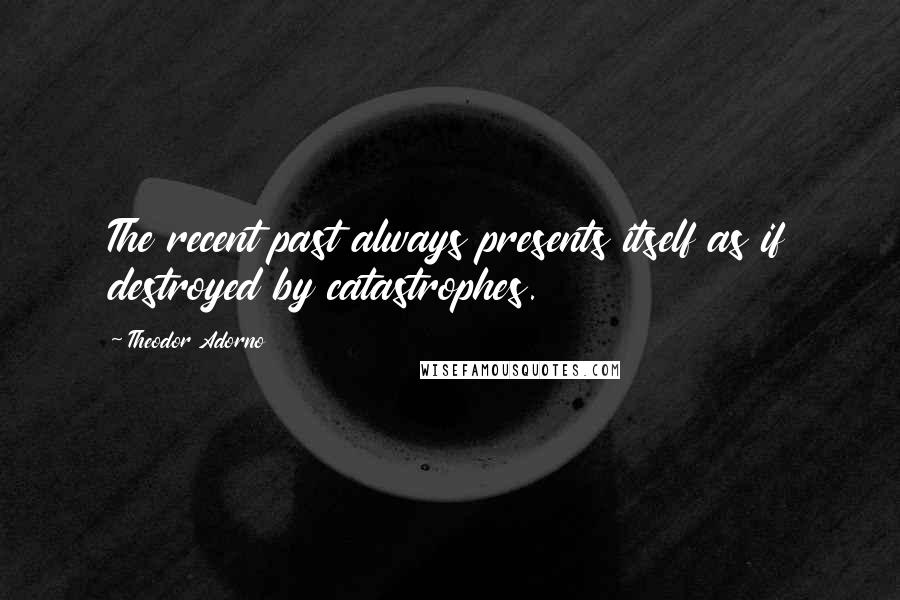 Theodor Adorno Quotes: The recent past always presents itself as if destroyed by catastrophes.
