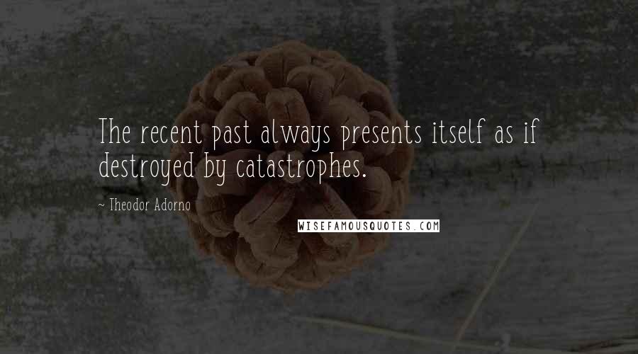 Theodor Adorno Quotes: The recent past always presents itself as if destroyed by catastrophes.