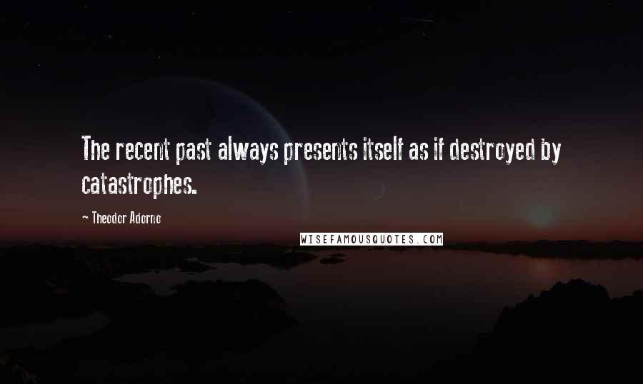 Theodor Adorno Quotes: The recent past always presents itself as if destroyed by catastrophes.