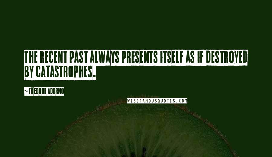 Theodor Adorno Quotes: The recent past always presents itself as if destroyed by catastrophes.