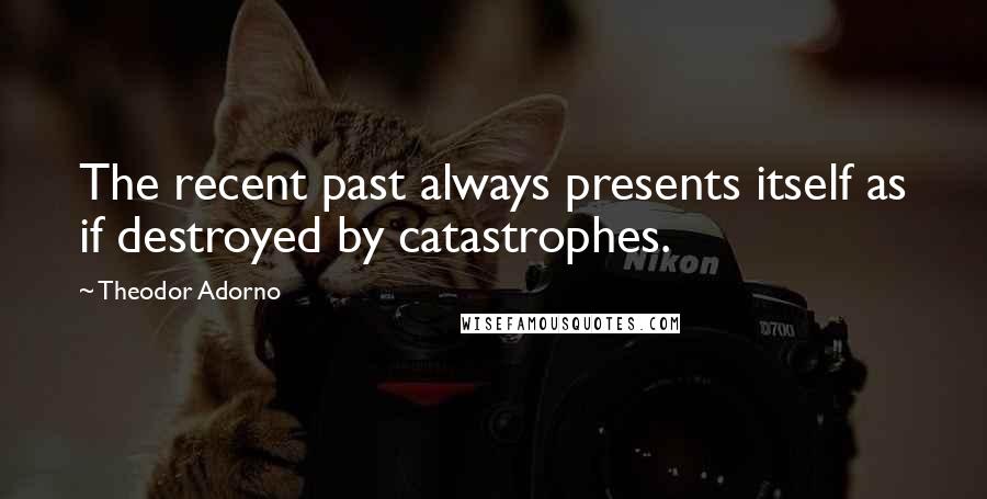 Theodor Adorno Quotes: The recent past always presents itself as if destroyed by catastrophes.