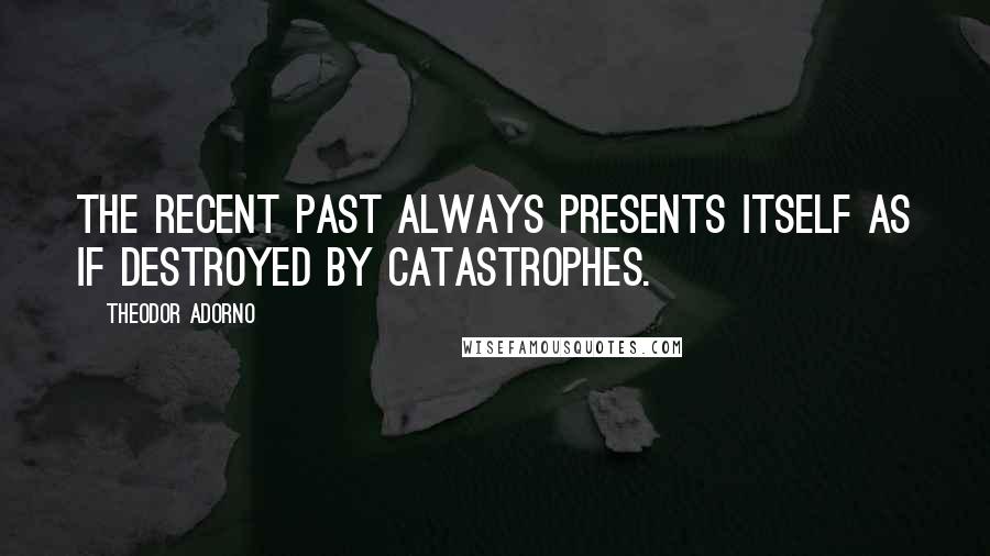 Theodor Adorno Quotes: The recent past always presents itself as if destroyed by catastrophes.