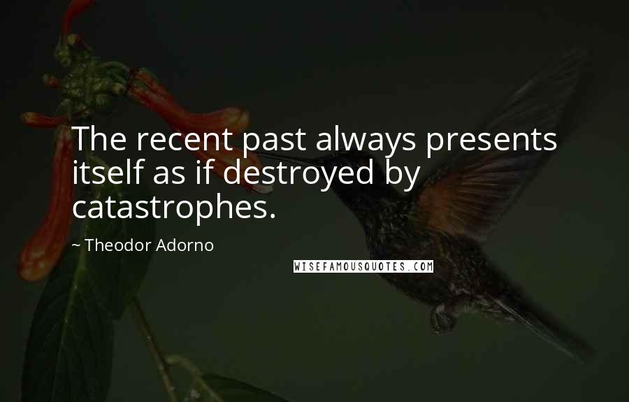 Theodor Adorno Quotes: The recent past always presents itself as if destroyed by catastrophes.