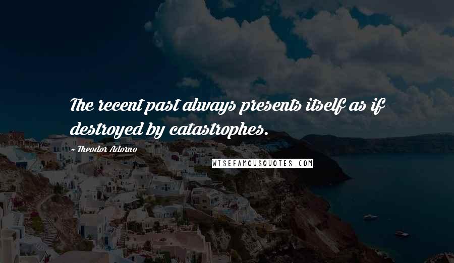Theodor Adorno Quotes: The recent past always presents itself as if destroyed by catastrophes.
