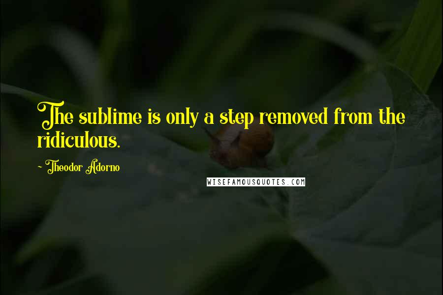 Theodor Adorno Quotes: The sublime is only a step removed from the ridiculous.