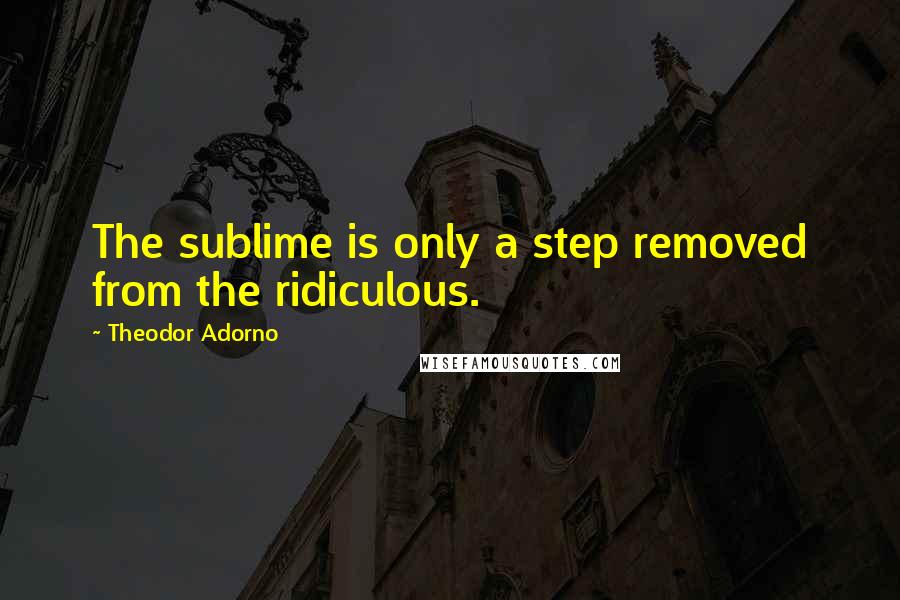 Theodor Adorno Quotes: The sublime is only a step removed from the ridiculous.