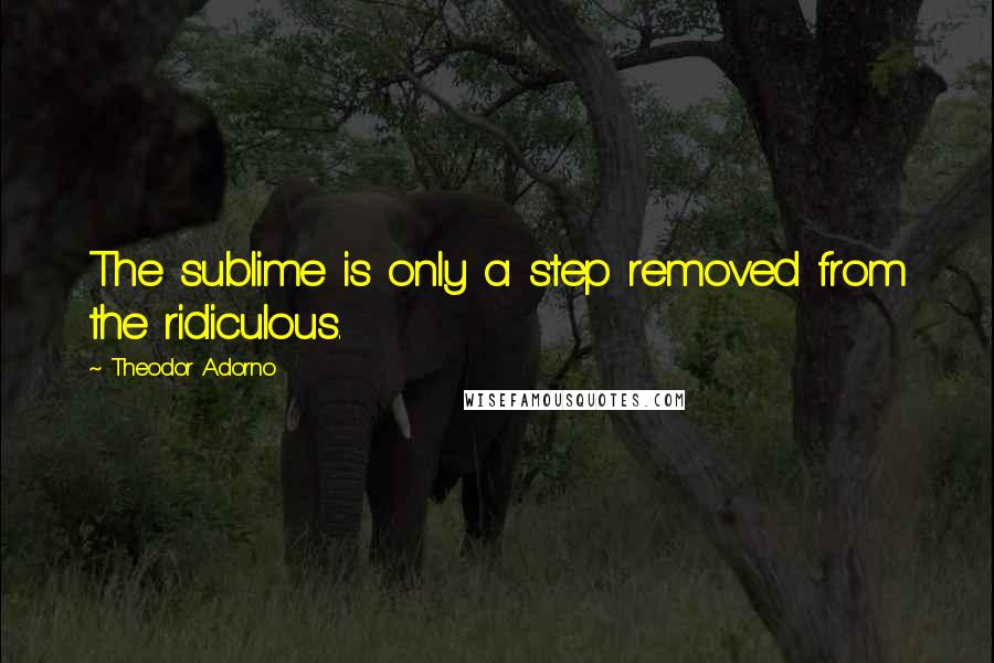 Theodor Adorno Quotes: The sublime is only a step removed from the ridiculous.