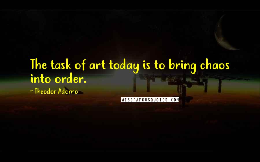 Theodor Adorno Quotes: The task of art today is to bring chaos into order.