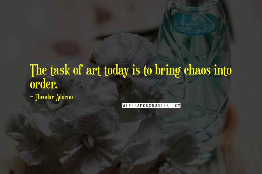 Theodor Adorno Quotes: The task of art today is to bring chaos into order.