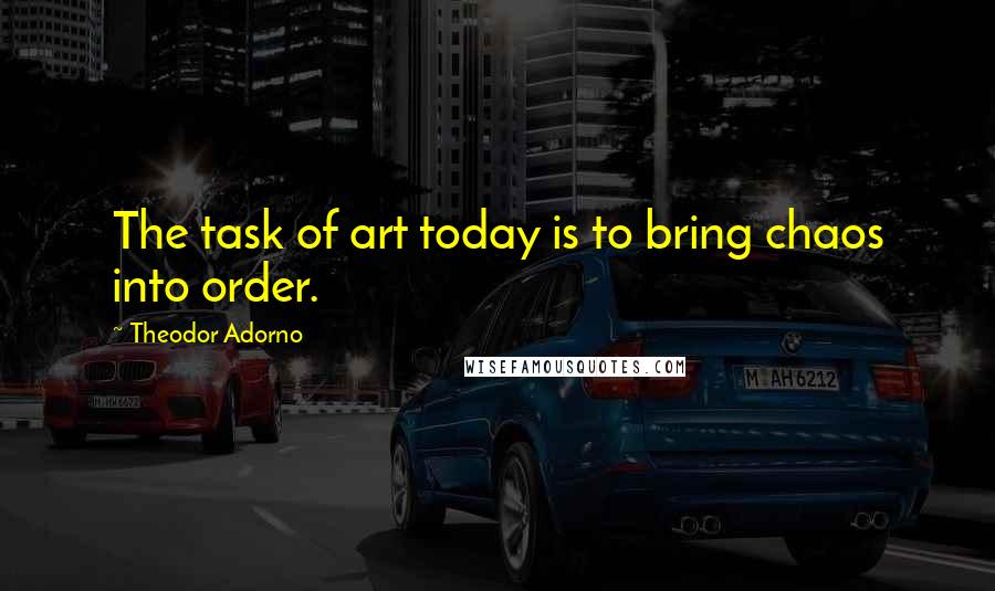 Theodor Adorno Quotes: The task of art today is to bring chaos into order.