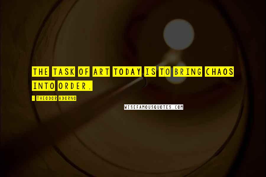 Theodor Adorno Quotes: The task of art today is to bring chaos into order.