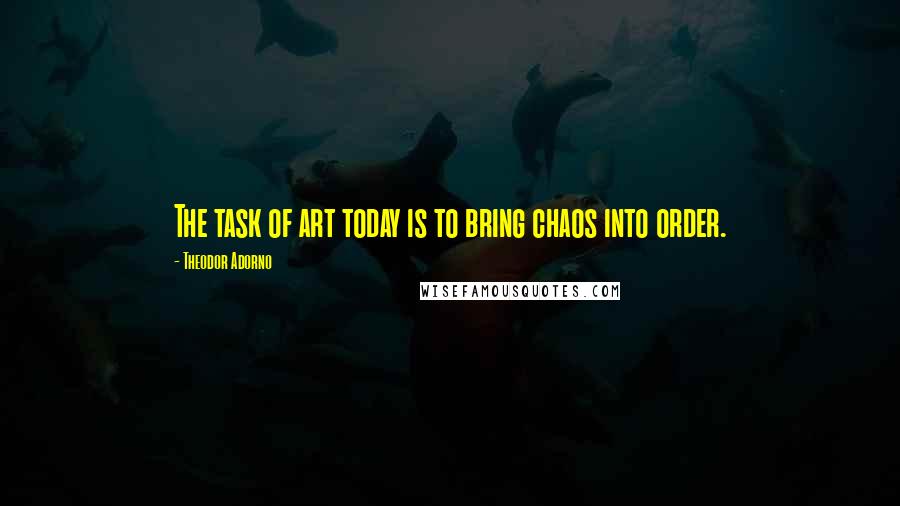 Theodor Adorno Quotes: The task of art today is to bring chaos into order.