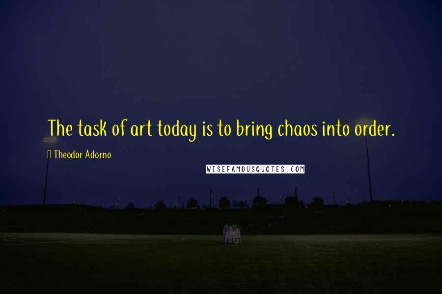 Theodor Adorno Quotes: The task of art today is to bring chaos into order.