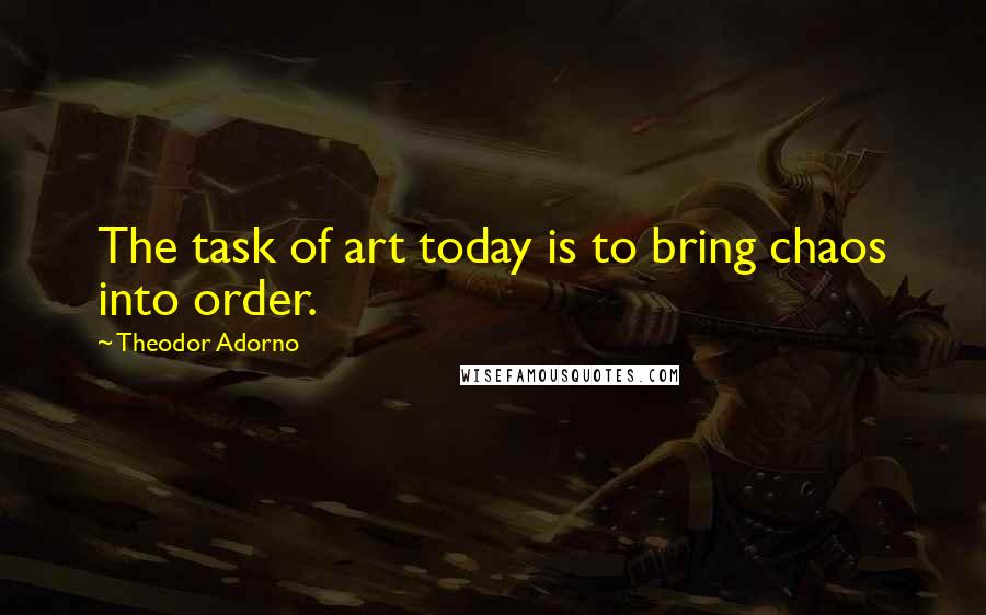 Theodor Adorno Quotes: The task of art today is to bring chaos into order.