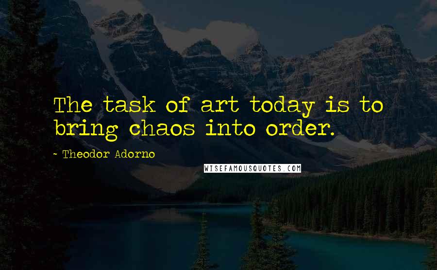 Theodor Adorno Quotes: The task of art today is to bring chaos into order.