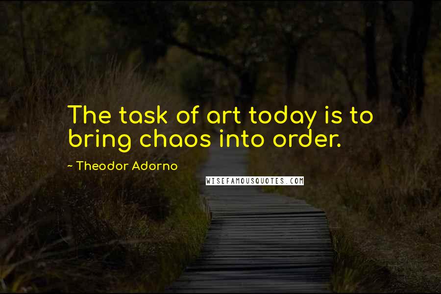 Theodor Adorno Quotes: The task of art today is to bring chaos into order.