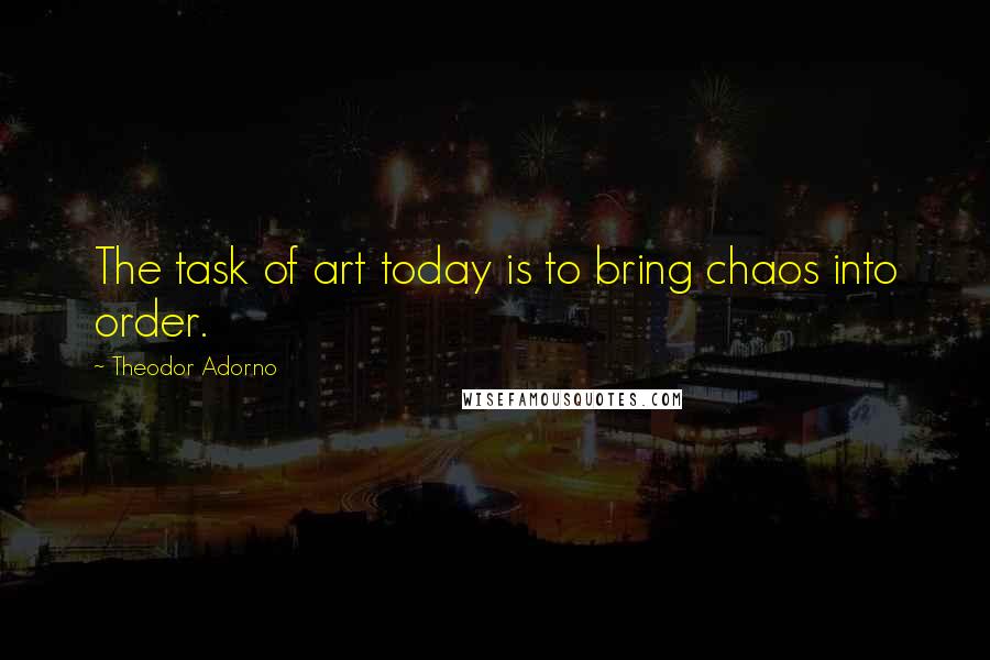 Theodor Adorno Quotes: The task of art today is to bring chaos into order.