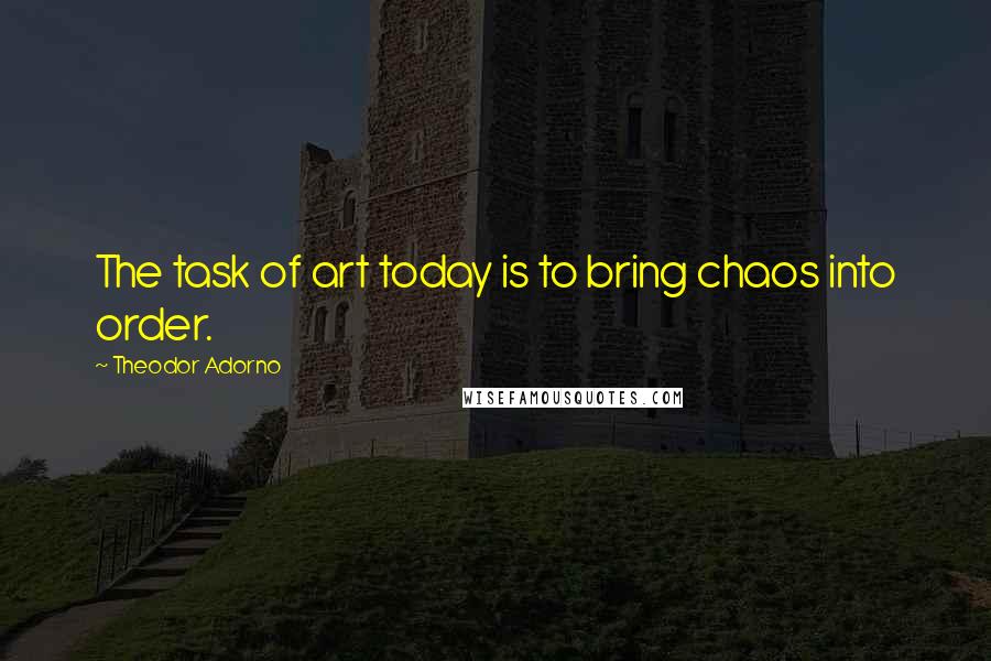 Theodor Adorno Quotes: The task of art today is to bring chaos into order.