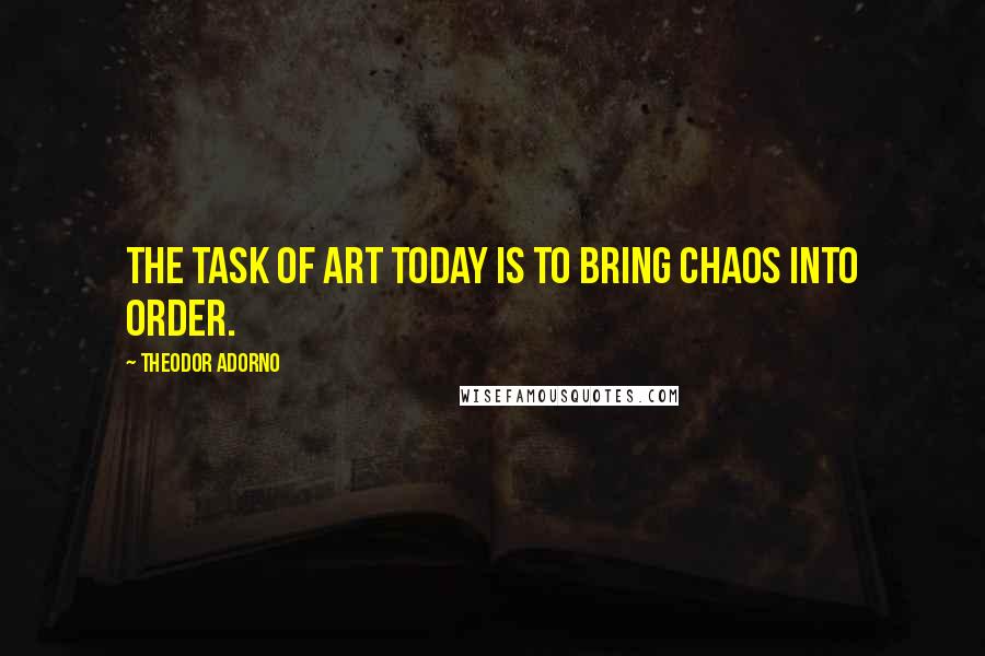 Theodor Adorno Quotes: The task of art today is to bring chaos into order.