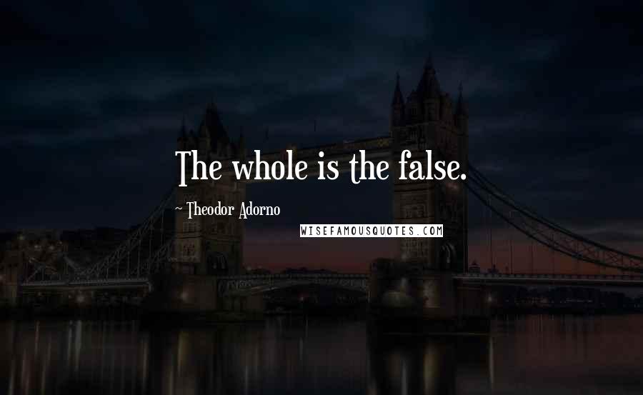 Theodor Adorno Quotes: The whole is the false.