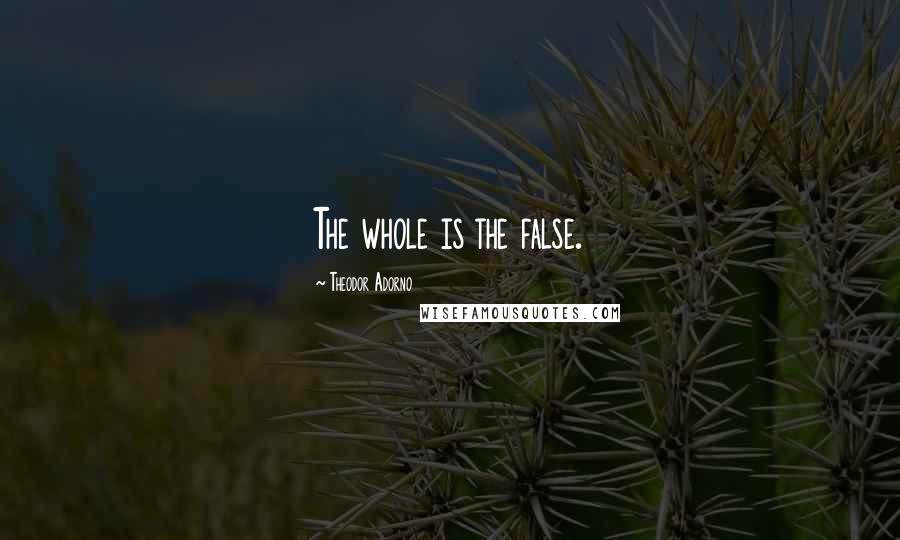 Theodor Adorno Quotes: The whole is the false.