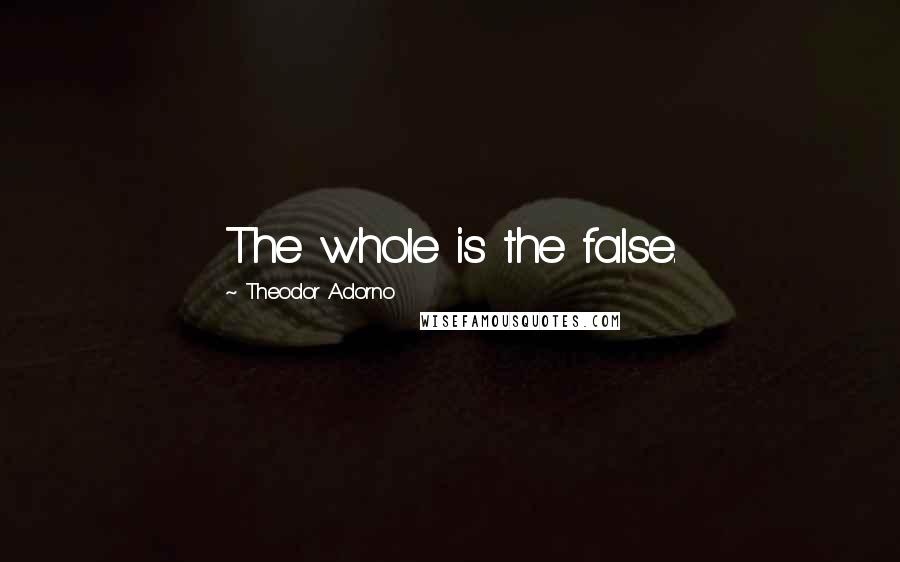 Theodor Adorno Quotes: The whole is the false.