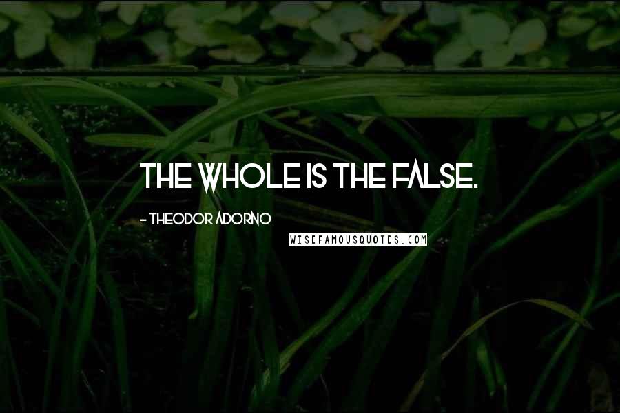 Theodor Adorno Quotes: The whole is the false.