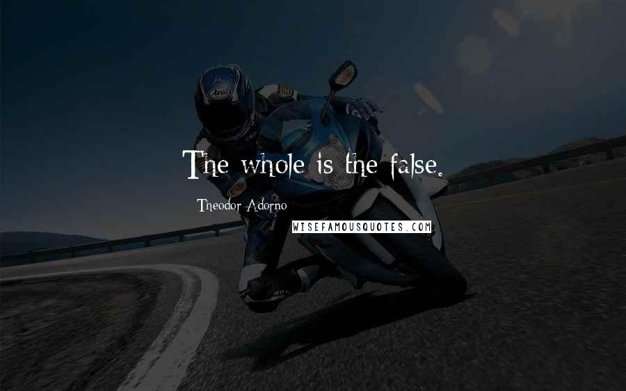 Theodor Adorno Quotes: The whole is the false.