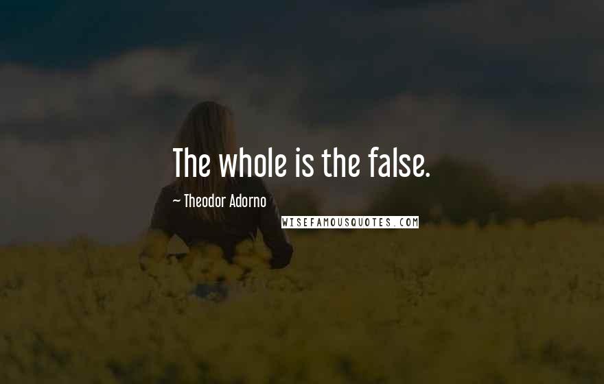 Theodor Adorno Quotes: The whole is the false.