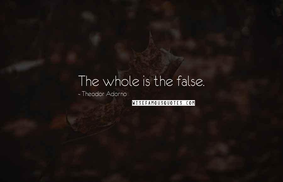 Theodor Adorno Quotes: The whole is the false.