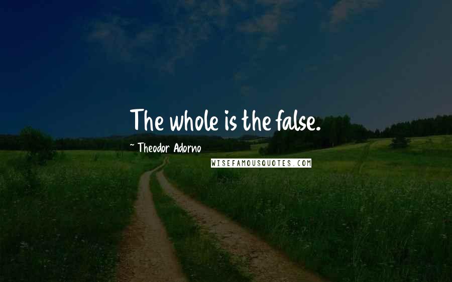 Theodor Adorno Quotes: The whole is the false.