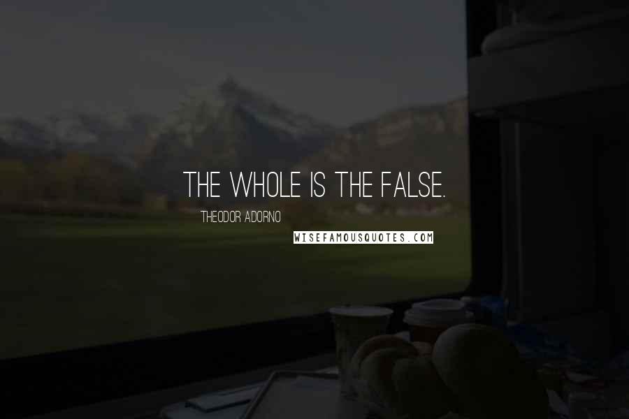 Theodor Adorno Quotes: The whole is the false.