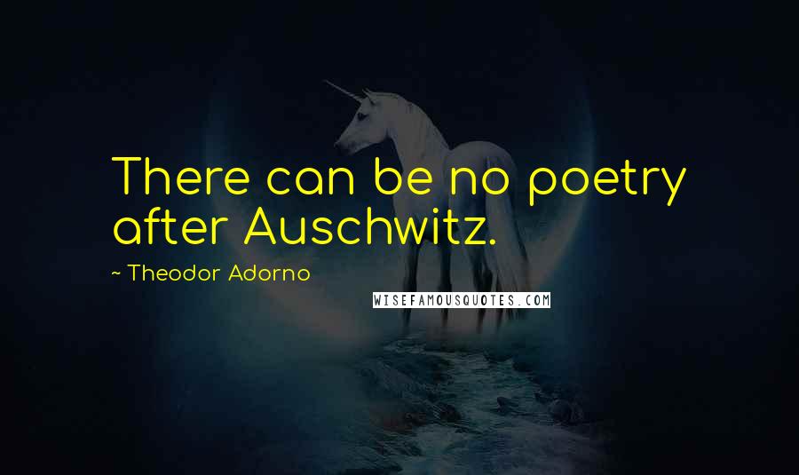 Theodor Adorno Quotes: There can be no poetry after Auschwitz.