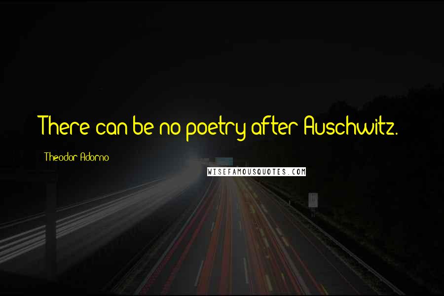 Theodor Adorno Quotes: There can be no poetry after Auschwitz.