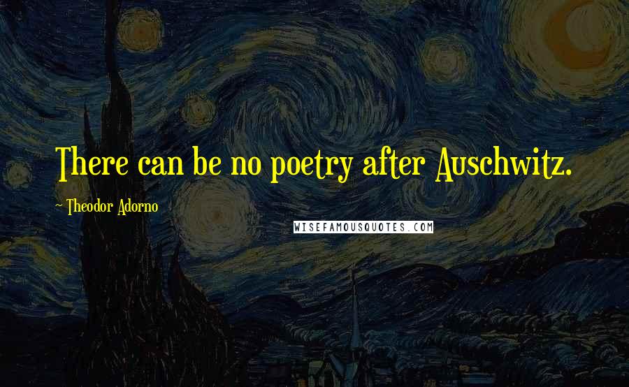 Theodor Adorno Quotes: There can be no poetry after Auschwitz.