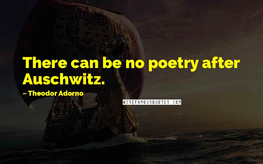 Theodor Adorno Quotes: There can be no poetry after Auschwitz.