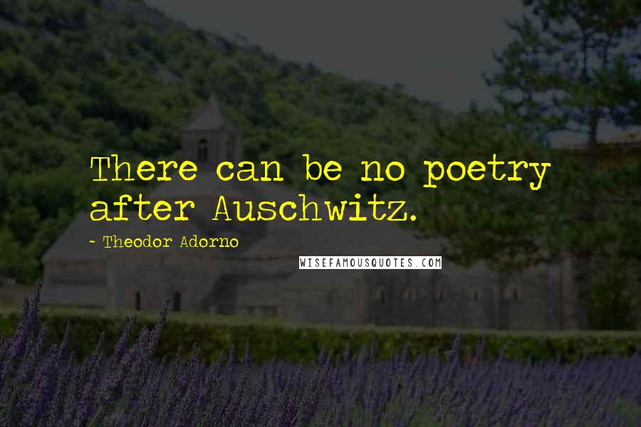 Theodor Adorno Quotes: There can be no poetry after Auschwitz.