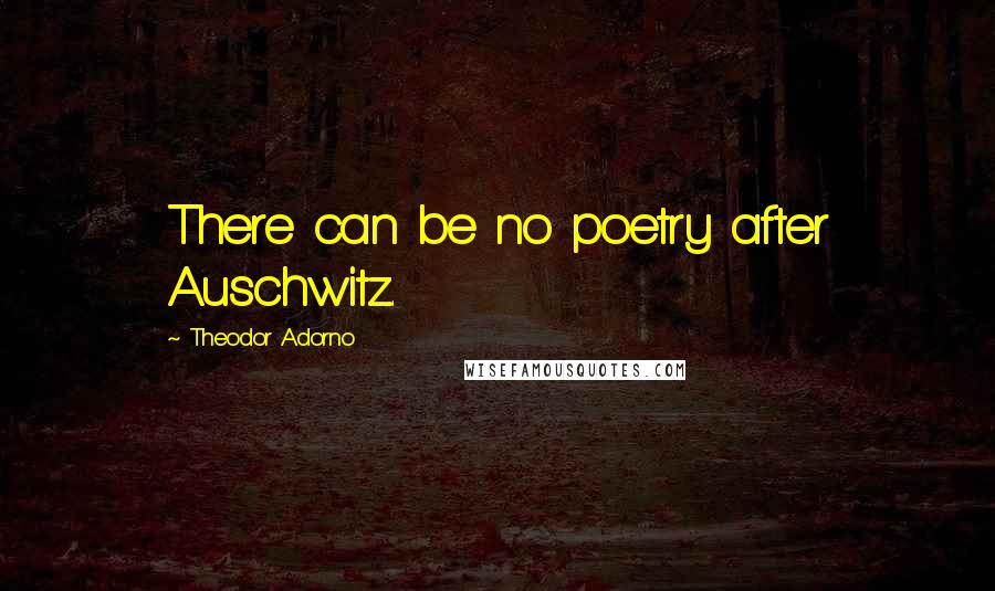 Theodor Adorno Quotes: There can be no poetry after Auschwitz.