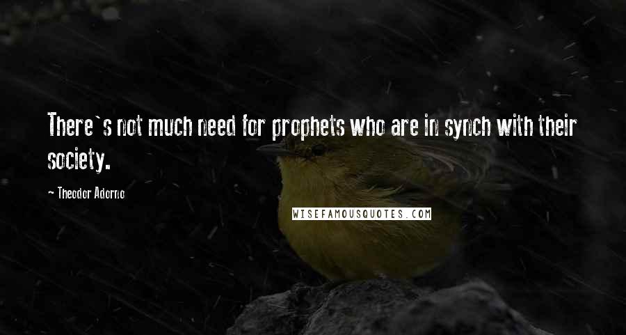 Theodor Adorno Quotes: There's not much need for prophets who are in synch with their society.