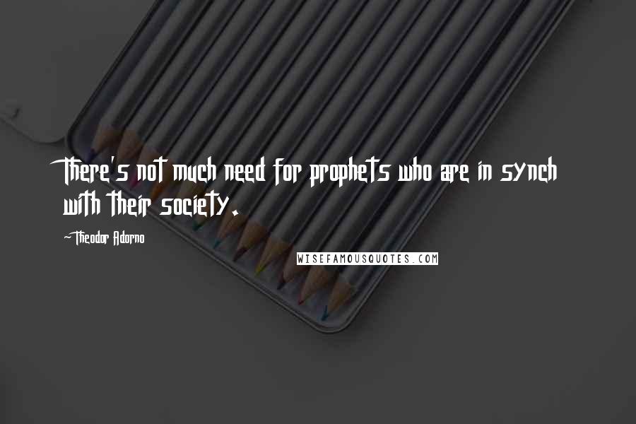 Theodor Adorno Quotes: There's not much need for prophets who are in synch with their society.
