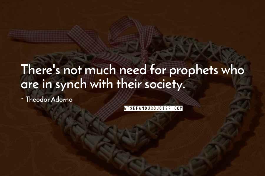 Theodor Adorno Quotes: There's not much need for prophets who are in synch with their society.