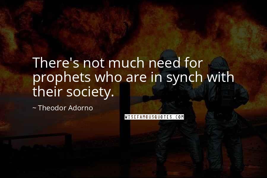 Theodor Adorno Quotes: There's not much need for prophets who are in synch with their society.