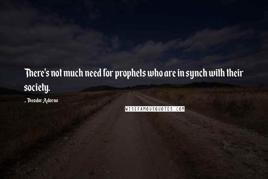 Theodor Adorno Quotes: There's not much need for prophets who are in synch with their society.