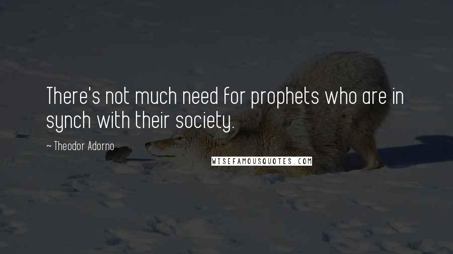 Theodor Adorno Quotes: There's not much need for prophets who are in synch with their society.