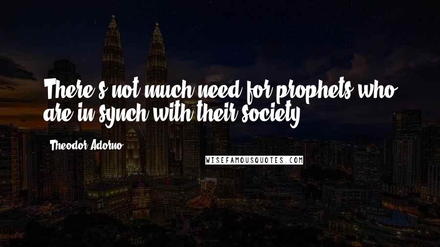 Theodor Adorno Quotes: There's not much need for prophets who are in synch with their society.