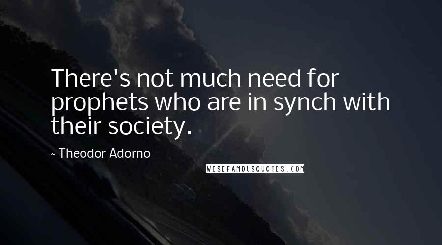 Theodor Adorno Quotes: There's not much need for prophets who are in synch with their society.
