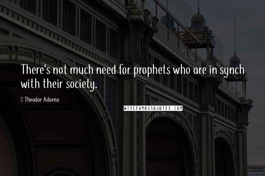 Theodor Adorno Quotes: There's not much need for prophets who are in synch with their society.