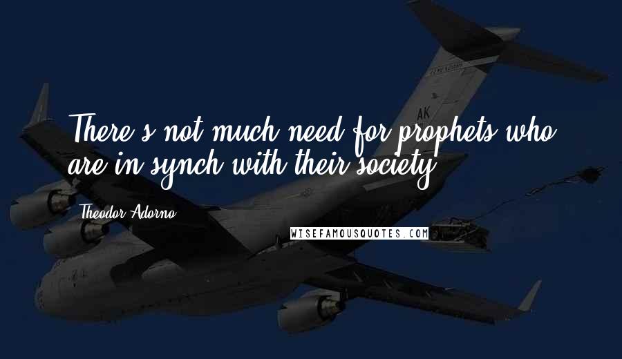 Theodor Adorno Quotes: There's not much need for prophets who are in synch with their society.