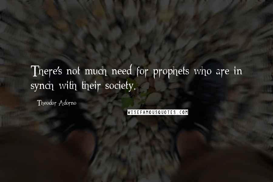 Theodor Adorno Quotes: There's not much need for prophets who are in synch with their society.