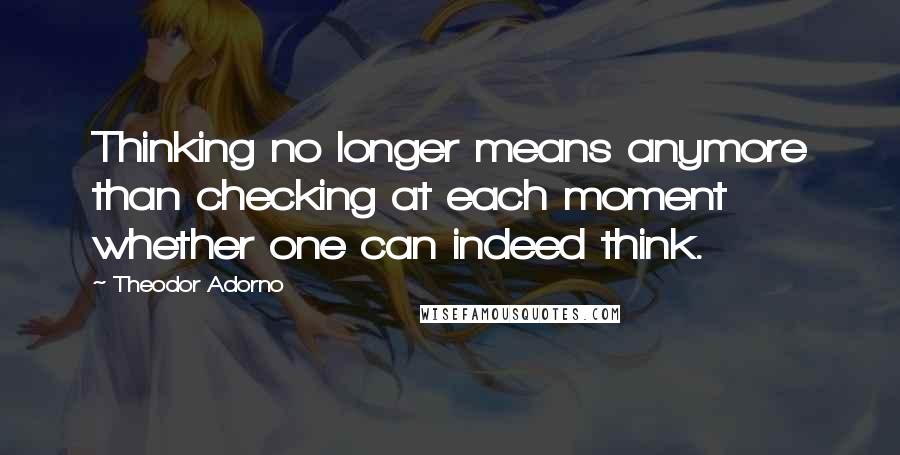 Theodor Adorno Quotes: Thinking no longer means anymore than checking at each moment whether one can indeed think.